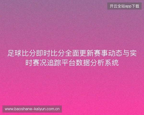 足球比分即时比分全面更新赛事动态与实时赛况追踪平台数据分析系统