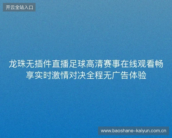 龙珠无插件直播足球高清赛事在线观看畅享实时激情对决全程无广告体验 龙珠无插件直播足球高清赛事在线观看畅享实时激情对决全程无广告体验