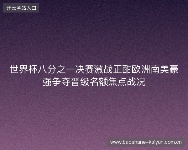 世界杯八分之一决赛激战正酣欧洲南美豪强争夺晋级名额焦点战况