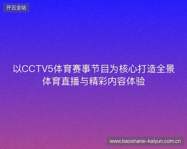 以CCTV5体育赛事节目为核心打造全景体育直播与精彩内容体验
