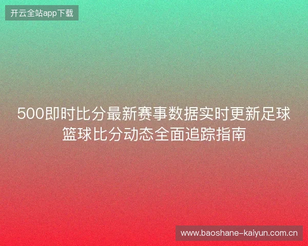 500即时比分最新赛事数据实时更新足球篮球比分动态全面追踪指南 500即时比分最新赛事数据实时更新足球篮球比分动态全面追踪指南
