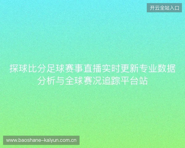 探球比分足球赛事直播实时更新专业数据分析与全球赛况追踪平台站 探球比分足球赛事直播实时更新专业数据分析与全球赛况追踪平台站