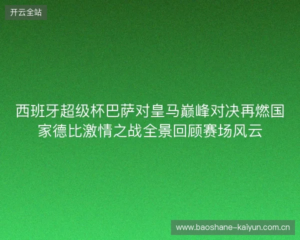 西班牙超级杯巴萨对皇马巅峰对决再燃国家德比激情之战全景回顾赛场风云 西班牙超级杯巴萨对皇马巅峰对决再燃国家德比激情之战全景回顾赛场风云