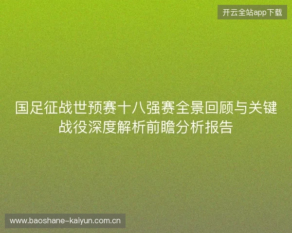 国足征战世预赛十八强赛全景回顾与关键战役深度解析前瞻分析报告 国足征战世预赛十八强赛全景回顾与关键战役深度解析前瞻分析报告