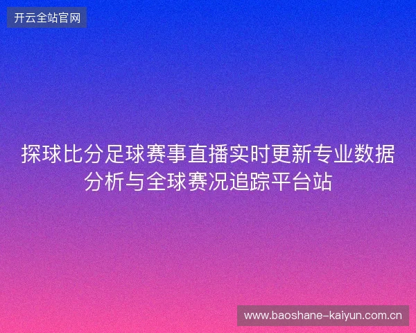 探球比分足球赛事直播实时更新专业数据分析与全球赛况追踪平台站 探球比分足球赛事直播实时更新专业数据分析与全球赛况追踪平台站