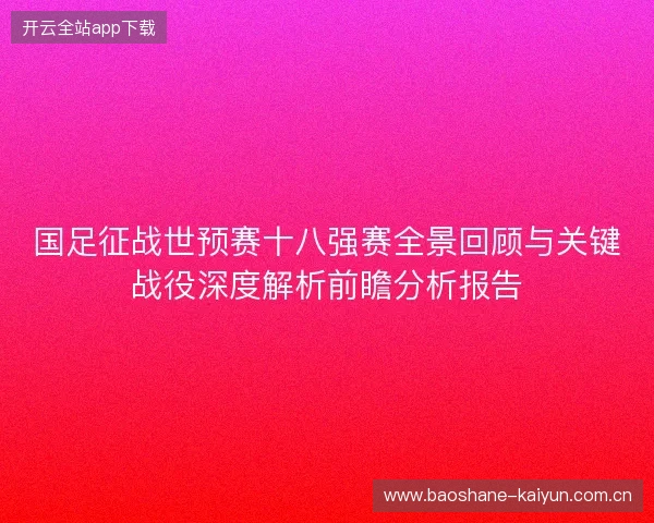 国足征战世预赛十八强赛全景回顾与关键战役深度解析前瞻分析报告 国足征战世预赛十八强赛全景回顾与关键战役深度解析前瞻分析报告