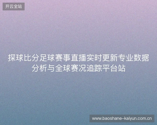 探球比分足球赛事直播实时更新专业数据分析与全球赛况追踪平台站