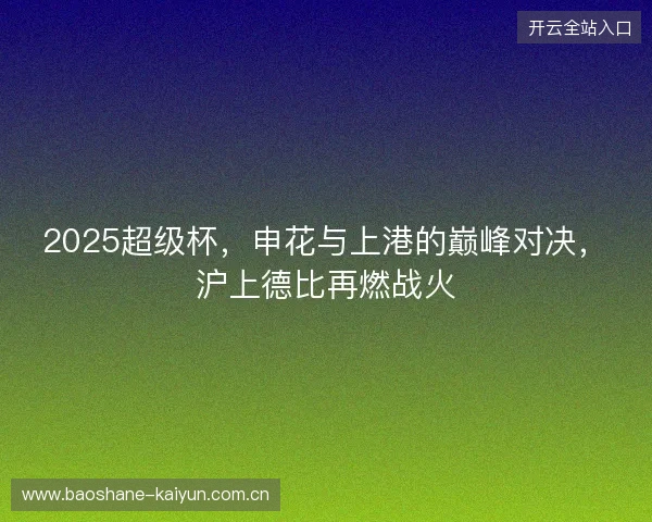2025超级杯，申花与上港的巅峰对决，沪上德比再燃战火