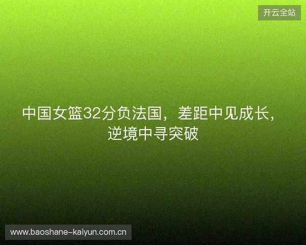 中国女篮32分负法国，差距中见成长，逆境中寻突破