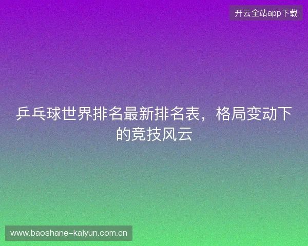 乒乓球世界排名最新排名表，格局变动下的竞技风云