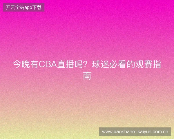 今晚有CBA直播吗?球迷必看的观赛指南 今晚有CBA直播吗?球迷必看的观赛指南