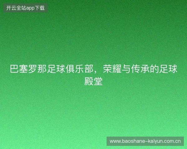 巴塞罗那足球俱乐部，荣耀与传承的足球殿堂